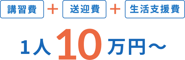講習費 ＋ 送迎費 ＋ 生活支援費 1人10万円～